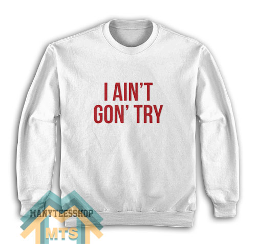 I Ain’t Gon’ Try Sweatshirt For Unisex