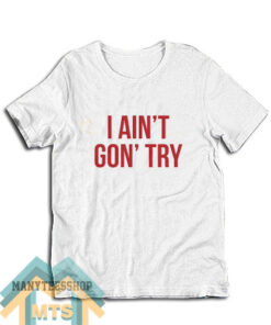 I Ain’t Gon’ Try T-Shirt For Unisex