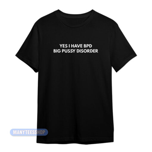 Yes I Have Bpd Big Pussy Disorder T-Shirt