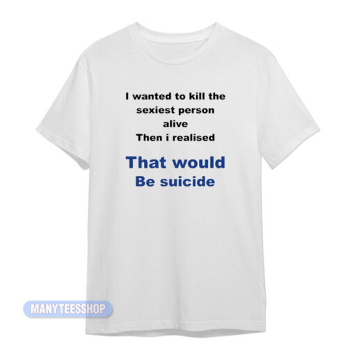I Wanted To Kill The Sexiest Person T-Shirt