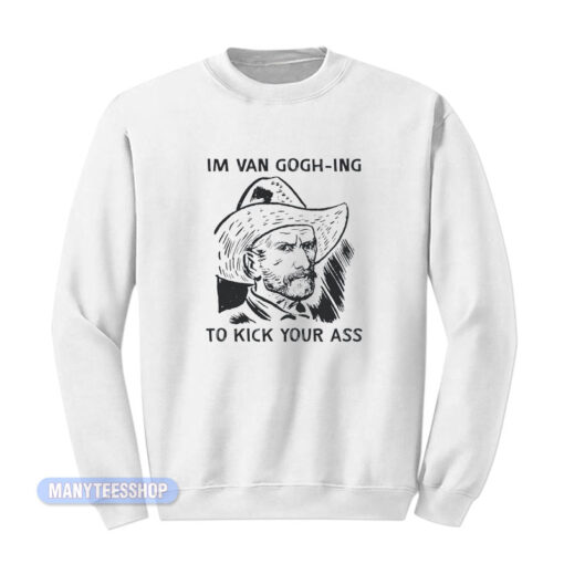 Im Van Gogh-Ing To Kick Your Ass Sweatshirt