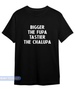 Bigger The Fupa Tastier The Chalupa T-Shirt