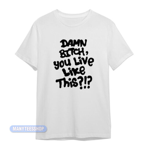 Damn Bitch You Live Like This T-Shirt