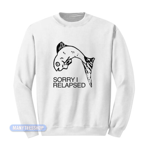 Fish Sorry I Relapsed Sweatshirt