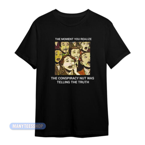The Conspiracy Nut Was Telling The Truth T-Shirt