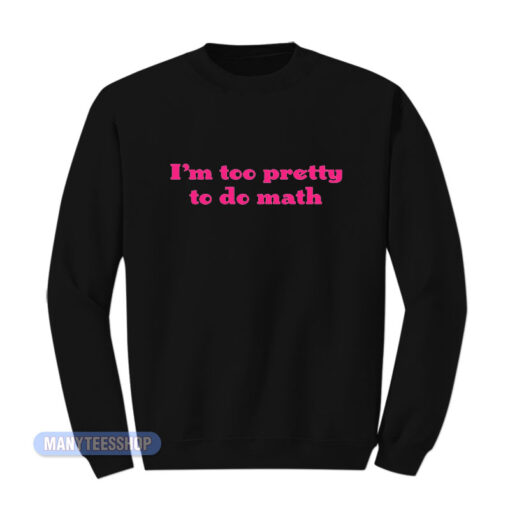 I'm Too Pretty To Do Math Sweatshirt