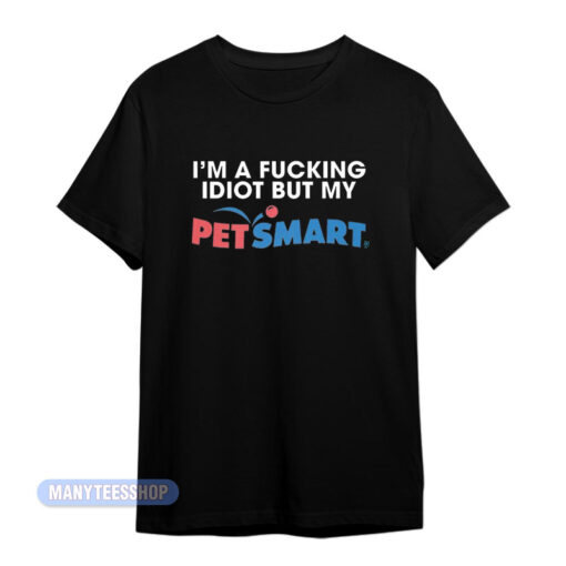 I'm A Fucking Idiot But My Petsmart T-Shirt