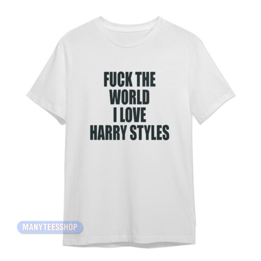 Fuck The World I Love Harry Styles T-Shirt