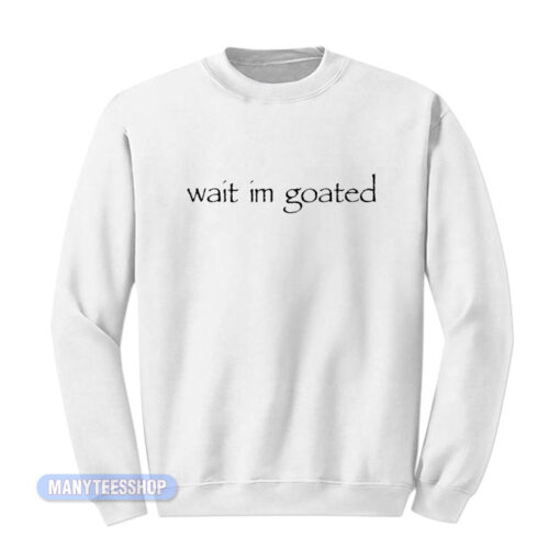 Wait Im Goated Sweatshirt