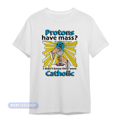 Protons Have Mass Catholic T-Shirt