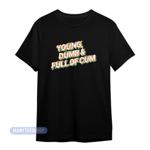 Young Dumb And Full Of Cum T-Shirt
